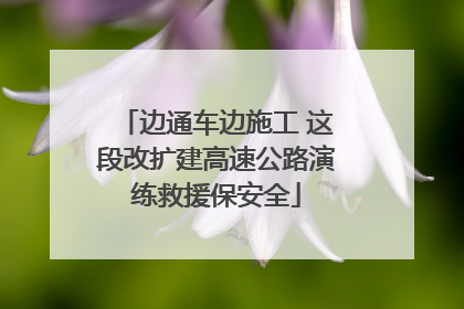 边通车边施工 这段改扩建高速公路演练救援保安全