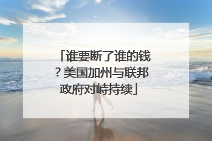 谁要断了谁的钱？美国加州与联邦政府对峙持续