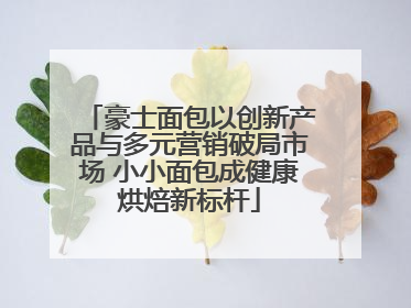 豪士面包以创新产品与多元营销破局市场 小小面包成健康烘焙新标杆
