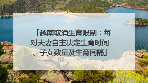 越南取消生育限制：每对夫妻自主决定生育时间、子女数量及生育间隔
