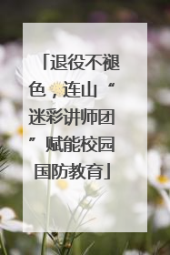 退役不褪色，连山“迷彩讲师团”赋能校园国防教育