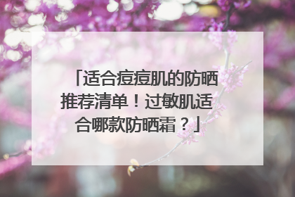适合痘痘肌的防晒推荐清单！过敏肌适合哪款防晒霜？