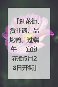 逛花街、赏非遗、品烤鸭、过端午……宜良花街5月28日开街
