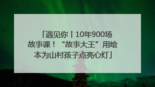 遇见你丨10年900场故事课！“故事大王”用绘本为山村孩子点亮心灯