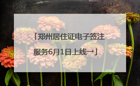 郑州居住证电子签注服务6月1日上线→