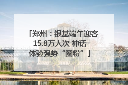 郑州：银基端午迎客15.8万人次 神话体验强势“圈粉”