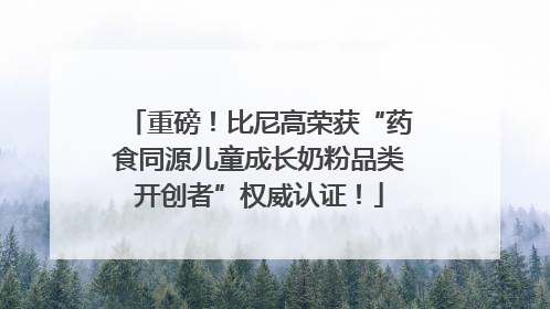 重磅！比尼高荣获“药食同源儿童成长奶粉品类开创者”权威认证！
