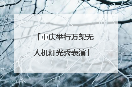 重庆举行万架无人机灯光秀表演