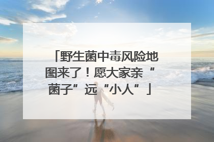 野生菌中毒风险地图来了！愿大家亲“菌子”远“小人”