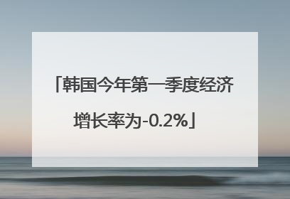 韩国今年第一季度经济增长率为-0.2%