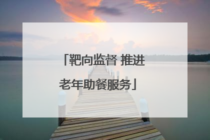 靶向监督 推进老年助餐服务