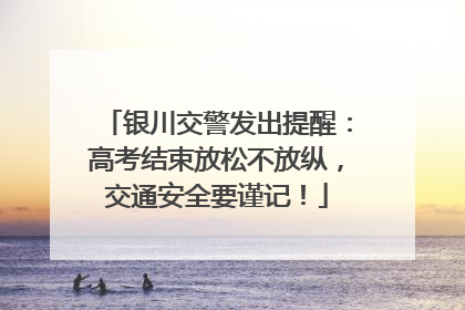 银川交警发出提醒：高考结束放松不放纵，交通安全要谨记！