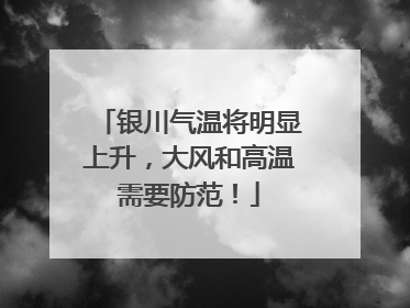银川气温将明显上升，大风和高温需要防范！