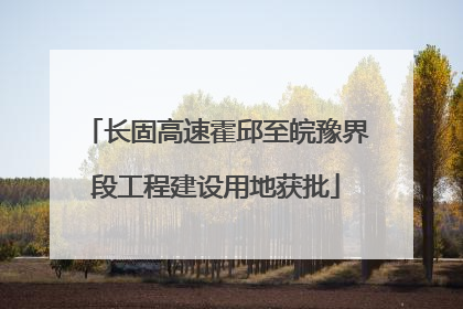 长固高速霍邱至皖豫界段工程建设用地获批