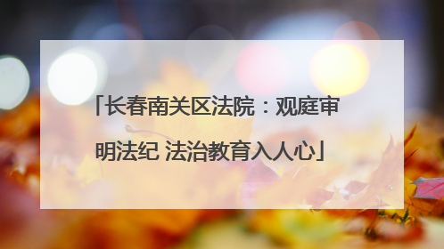 长春南关区法院：观庭审 明法纪 法治教育入人心