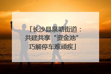 长沙县泉塘街道：共建共享“资金池” 巧解停车难顽疾