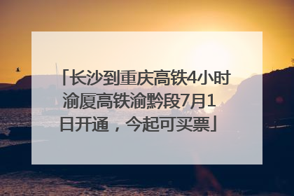 长沙到重庆高铁4小时 渝厦高铁渝黔段7月1日开通，今起可买票