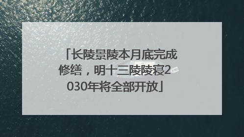 长陵景陵本月底完成修缮，明十三陵陵寝2030年将全部开放