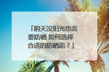 阴天没阳光也需要防晒 如何选择合适的防晒霜？