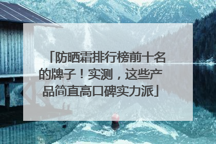 防晒霜排行榜前十名的牌子！实测，这些产品简直高口碑实力派