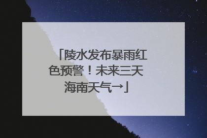 陵水发布暴雨红色预警！未来三天海南天气→