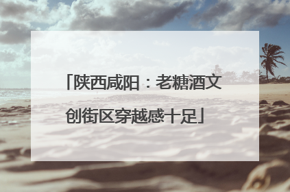 陕西咸阳：老糖酒文创街区穿越感十足