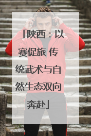 陕西：以赛促旅 传统武术与自然生态双向奔赴
