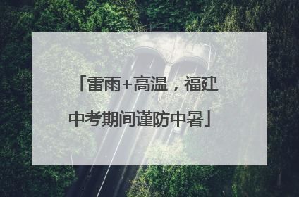雷雨+高温，福建中考期间谨防中暑