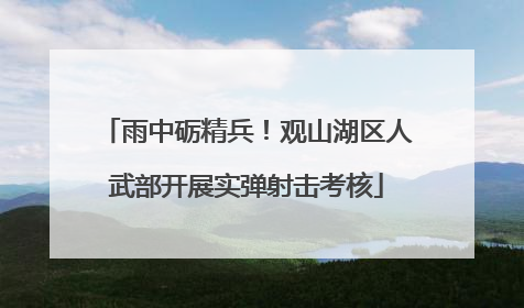 雨中砺精兵！观山湖区人武部开展实弹射击考核