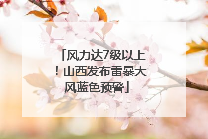 风力达7级以上！山西发布雷暴大风蓝色预警