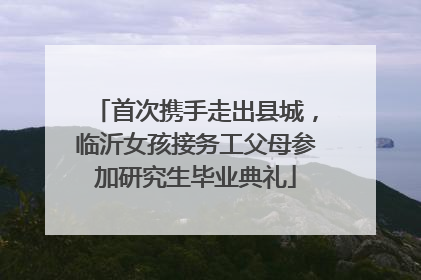 首次携手走出县城，临沂女孩接务工父母参加研究生毕业典礼