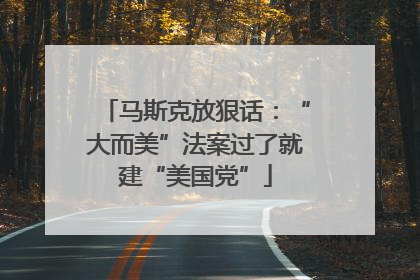 马斯克放狠话：“大而美”法案过了就建“美国党”
