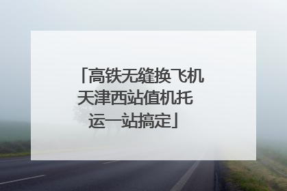 高铁无缝换飞机 天津西站值机托运一站搞定