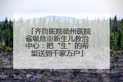 齐鲁医院德州医院省级危重新生儿救治中心：把“生”的希望送到千家万户