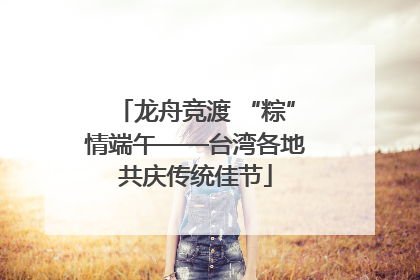 龙舟竞渡 “粽”情端午——台湾各地共庆传统佳节