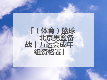 （体育）篮球——北京男篮备战十五运会成年组资格赛