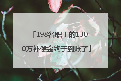198名职工的1300万补偿金终于到账了