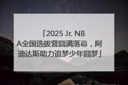 2025 Jr. NBA全国选拔营圆满落幕，阿迪达斯助力追梦少年圆梦
