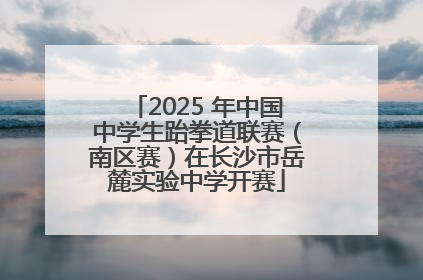 2025 年中国中学生跆拳道联赛（南区赛）在长沙市岳麓实验中学开赛