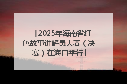 2025年海南省红色故事讲解员大赛（决赛）在海口举行