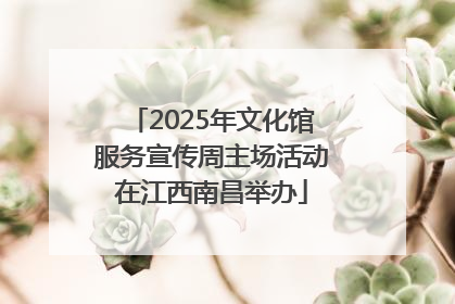 2025年文化馆服务宣传周主场活动在江西南昌举办