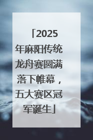 2025年麻阳传统龙舟赛圆满落下帷幕，五大赛区冠军诞生