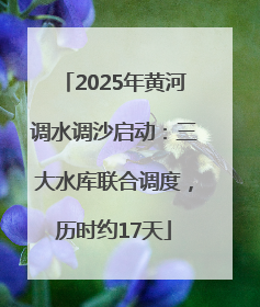 2025年黄河调水调沙启动：三大水库联合调度，历时约17天