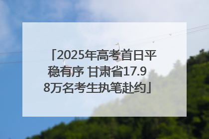 2025年高考首日平稳有序 甘肃省17.98万名考生执笔赴约