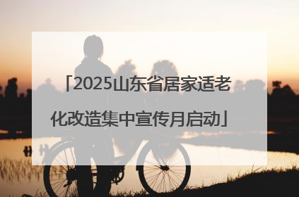 2025山东省居家适老化改造集中宣传月启动