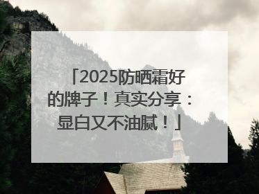2025防晒霜好的牌子！真实分享：显白又不油腻！