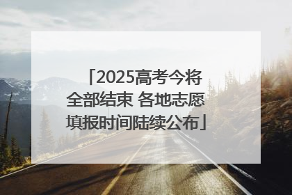 2025高考今将全部结束 各地志愿填报时间陆续公布