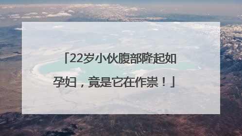 22岁小伙腹部隆起如孕妇，竟是它在作祟！