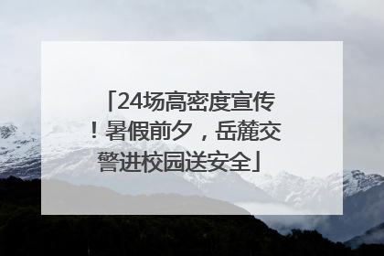 24场高密度宣传！暑假前夕，岳麓交警进校园送安全