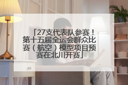 27支代表队参赛！第十五届全运会群众比赛（航空）模型项目预赛在北川开赛